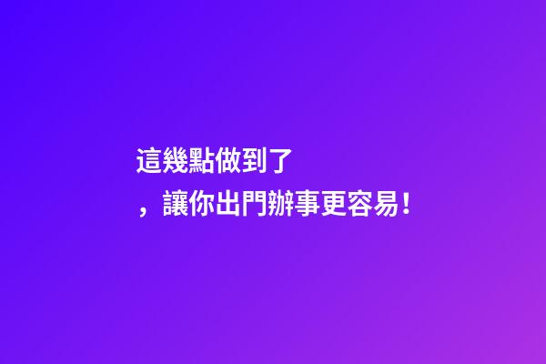 這幾點做到了，讓你出門辦事更容易！